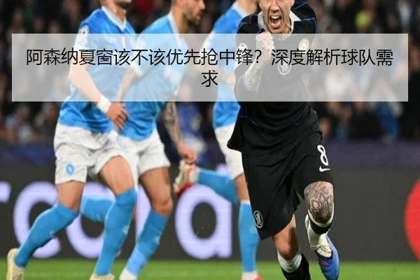 阿森纳夏窗该不该优先抢中锋？深度解析球队需求