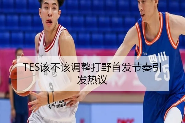 TES该不该调整打野首发节奏引发热议