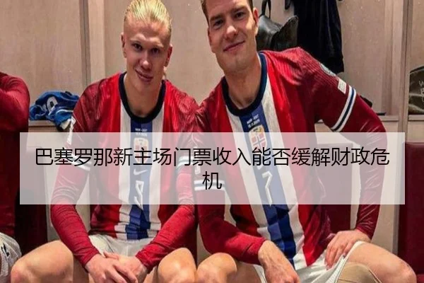 巴塞罗那新主场门票收入能否缓解财政危机 - kaiyun.ai